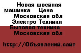 Новая швейная машинка  › Цена ­ 5 000 - Московская обл. Электро-Техника » Бытовая техника   . Московская обл.